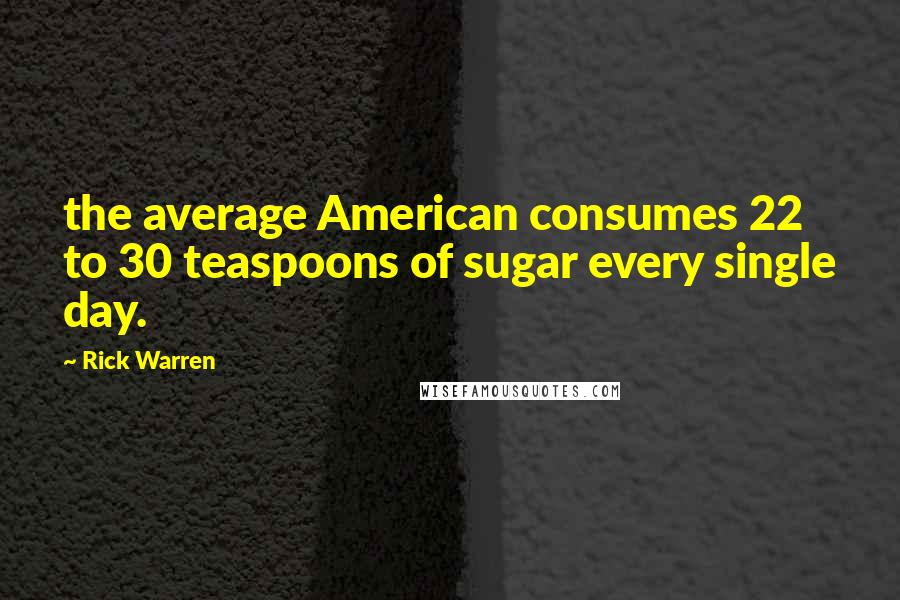 Rick Warren Quotes: the average American consumes 22 to 30 teaspoons of sugar every single day.