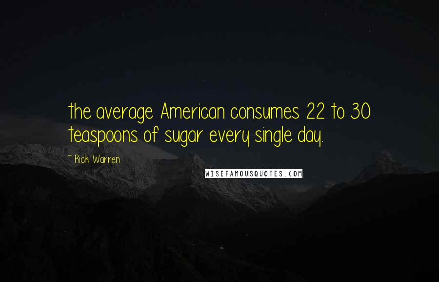 Rick Warren Quotes: the average American consumes 22 to 30 teaspoons of sugar every single day.