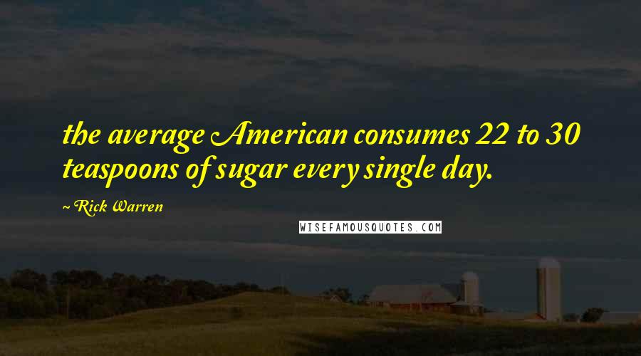 Rick Warren Quotes: the average American consumes 22 to 30 teaspoons of sugar every single day.