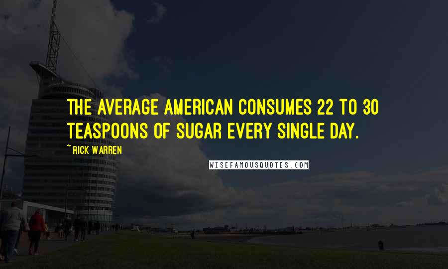 Rick Warren Quotes: the average American consumes 22 to 30 teaspoons of sugar every single day.