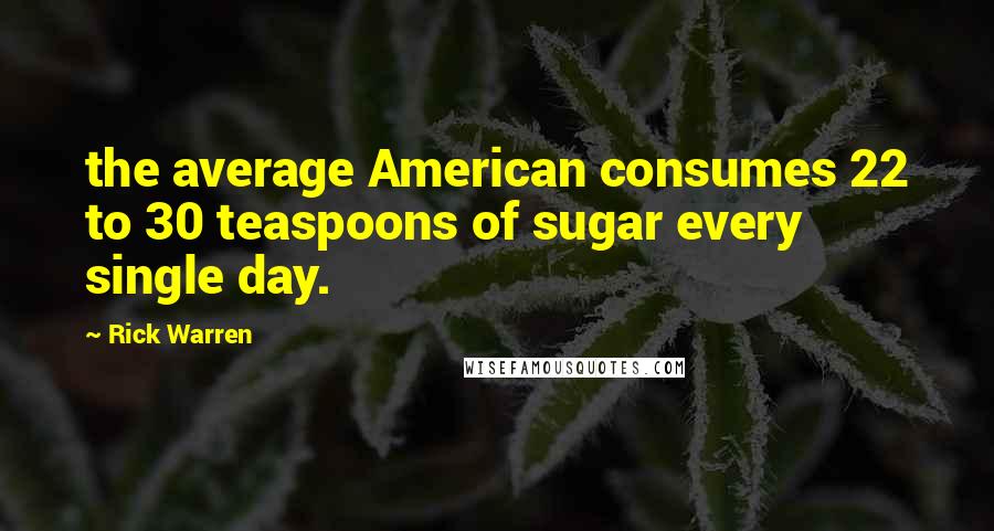 Rick Warren Quotes: the average American consumes 22 to 30 teaspoons of sugar every single day.