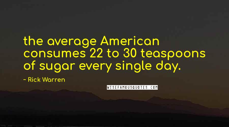 Rick Warren Quotes: the average American consumes 22 to 30 teaspoons of sugar every single day.