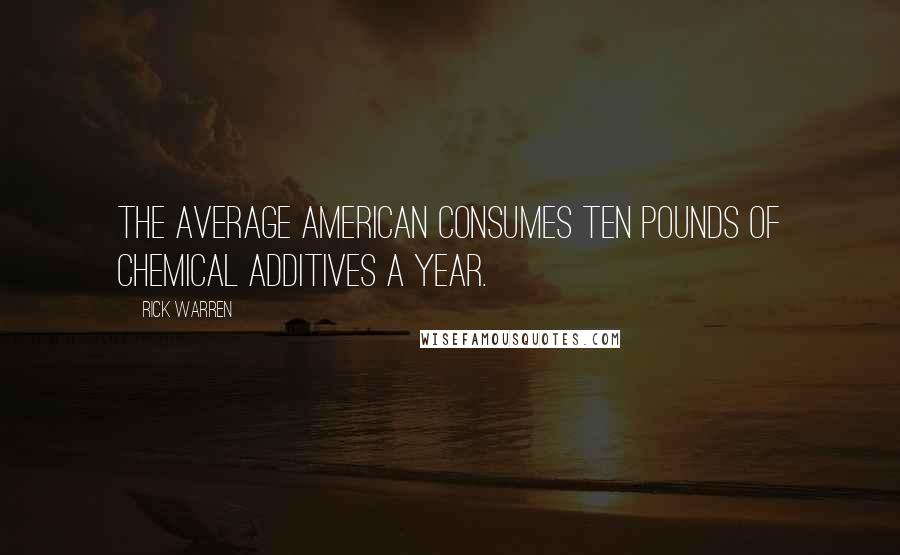 Rick Warren Quotes: The average American consumes ten pounds of chemical additives a year.