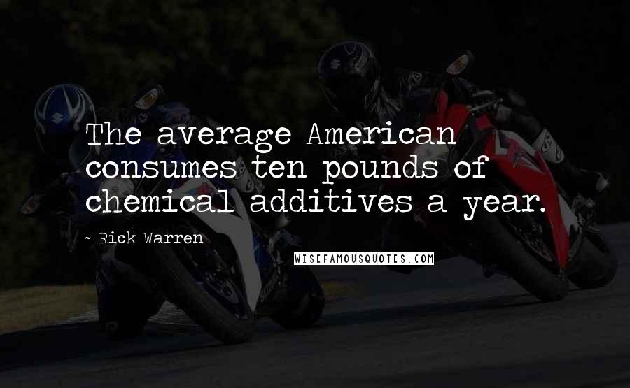 Rick Warren Quotes: The average American consumes ten pounds of chemical additives a year.