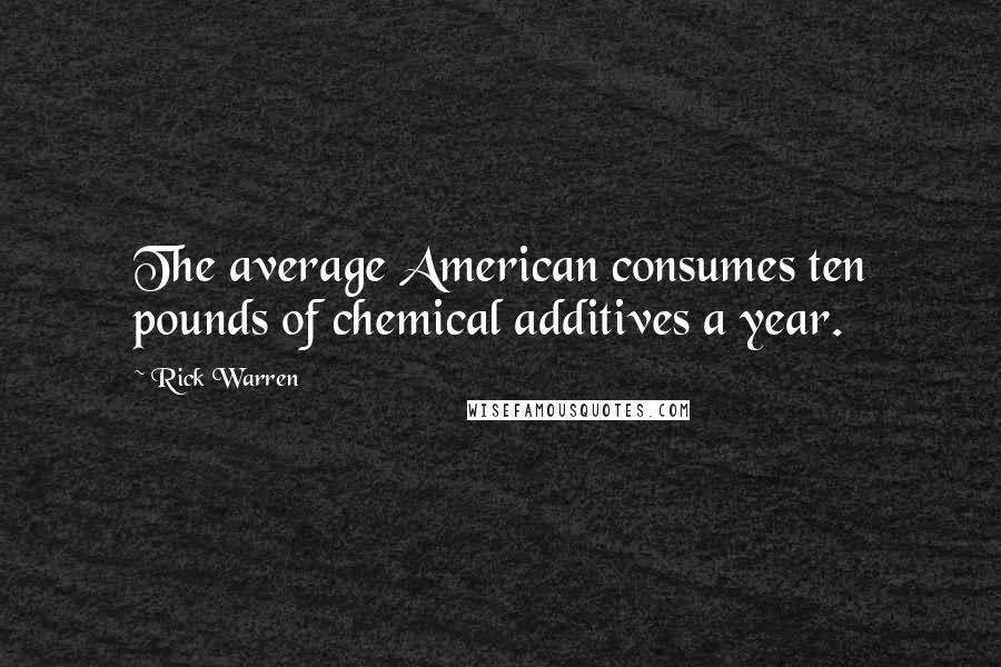 Rick Warren Quotes: The average American consumes ten pounds of chemical additives a year.