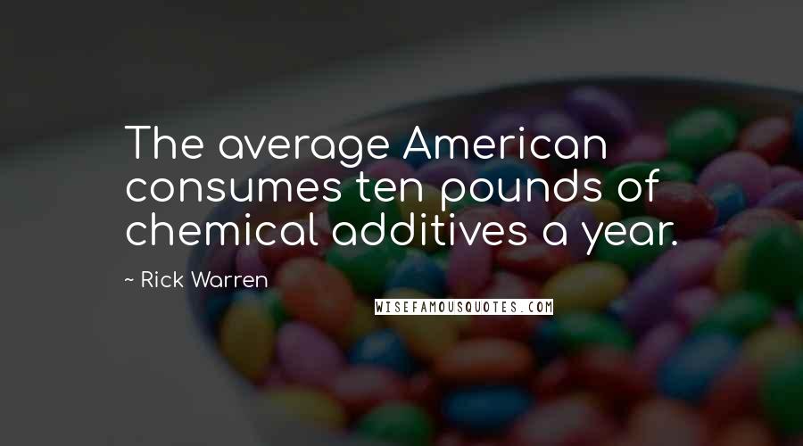 Rick Warren Quotes: The average American consumes ten pounds of chemical additives a year.