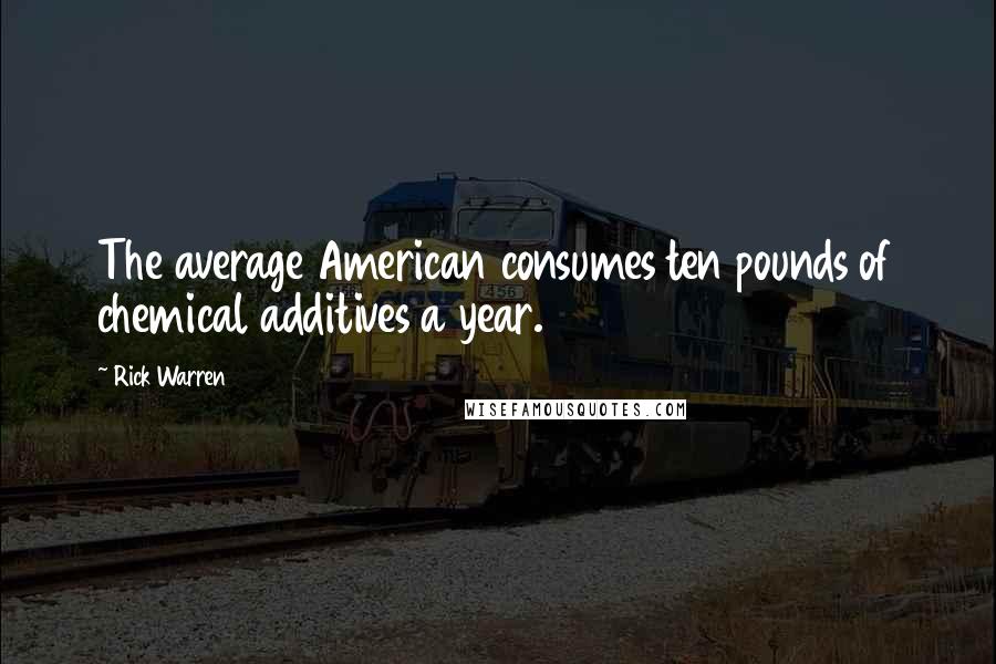 Rick Warren Quotes: The average American consumes ten pounds of chemical additives a year.