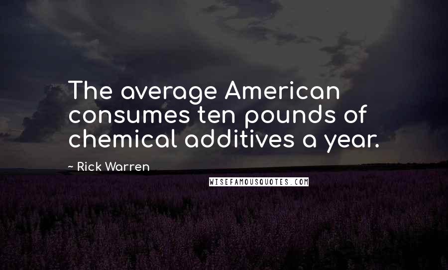 Rick Warren Quotes: The average American consumes ten pounds of chemical additives a year.