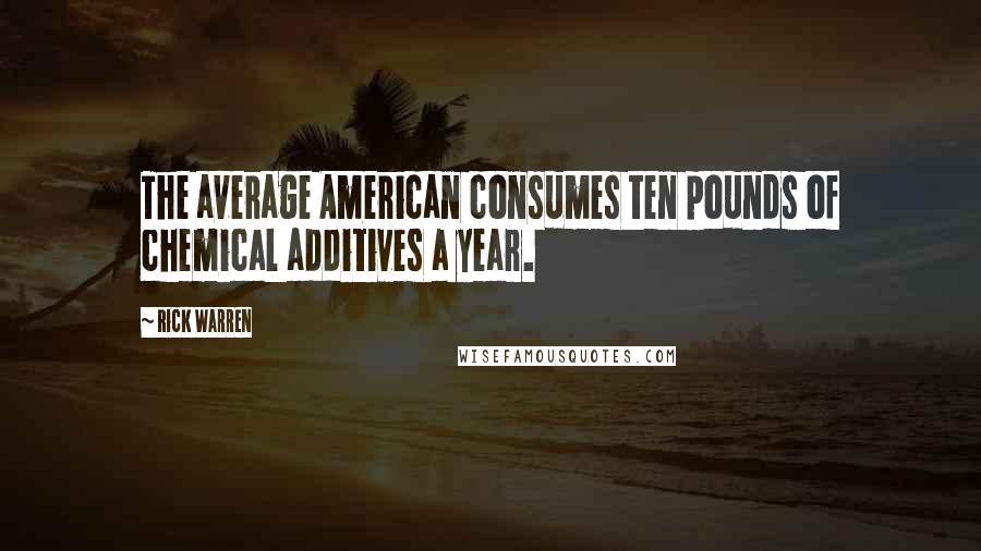 Rick Warren Quotes: The average American consumes ten pounds of chemical additives a year.