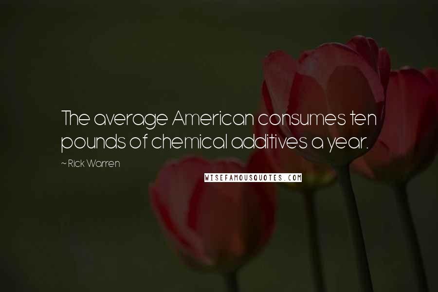 Rick Warren Quotes: The average American consumes ten pounds of chemical additives a year.