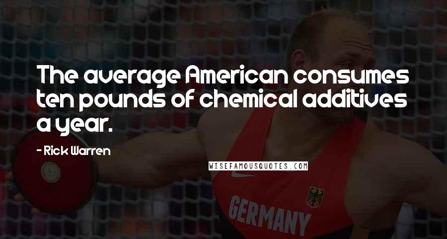 Rick Warren Quotes: The average American consumes ten pounds of chemical additives a year.