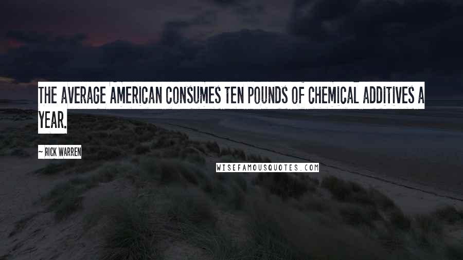 Rick Warren Quotes: The average American consumes ten pounds of chemical additives a year.