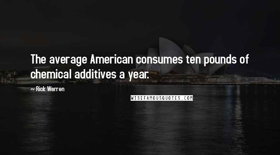 Rick Warren Quotes: The average American consumes ten pounds of chemical additives a year.