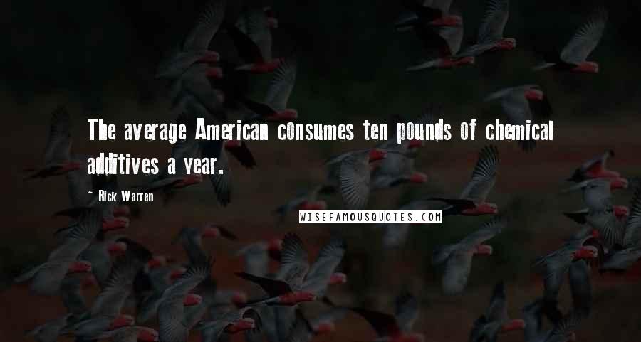 Rick Warren Quotes: The average American consumes ten pounds of chemical additives a year.