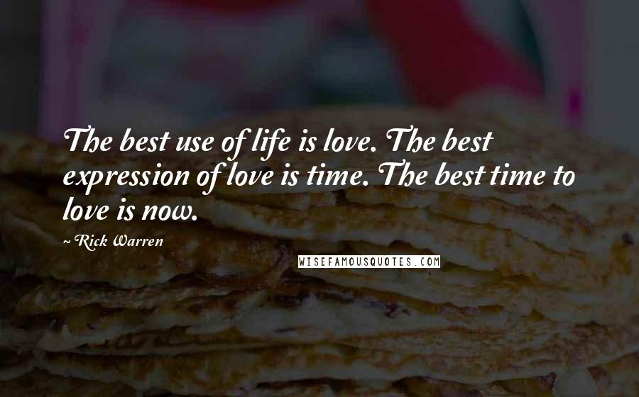 Rick Warren Quotes: The best use of life is love. The best expression of love is time. The best time to love is now.