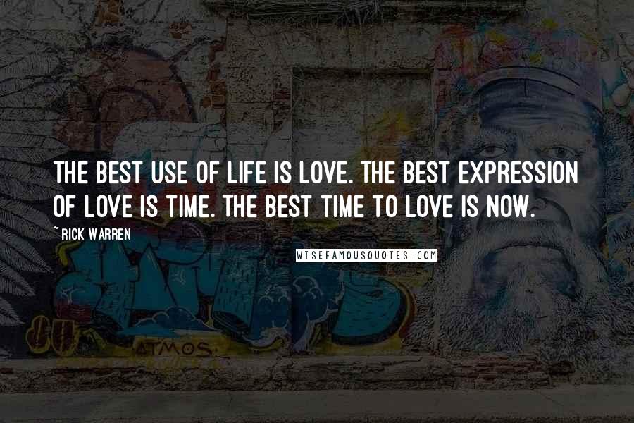 Rick Warren Quotes: The best use of life is love. The best expression of love is time. The best time to love is now.