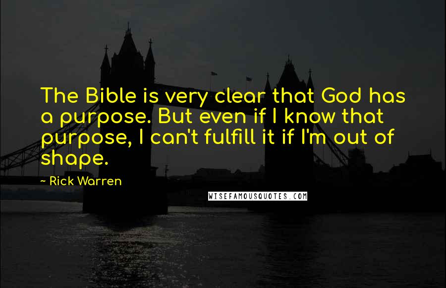 Rick Warren Quotes: The Bible is very clear that God has a purpose. But even if I know that purpose, I can't fulfill it if I'm out of shape.