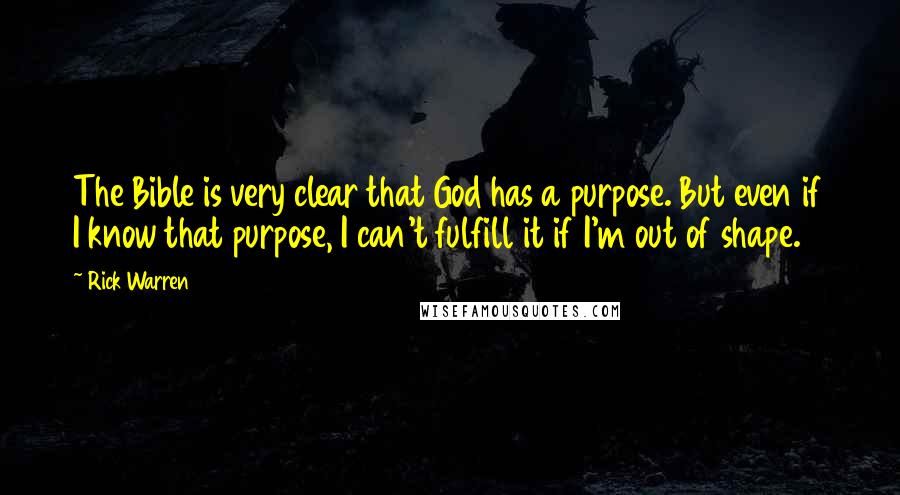 Rick Warren Quotes: The Bible is very clear that God has a purpose. But even if I know that purpose, I can't fulfill it if I'm out of shape.