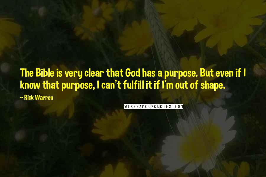 Rick Warren Quotes: The Bible is very clear that God has a purpose. But even if I know that purpose, I can't fulfill it if I'm out of shape.