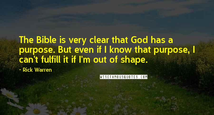 Rick Warren Quotes: The Bible is very clear that God has a purpose. But even if I know that purpose, I can't fulfill it if I'm out of shape.