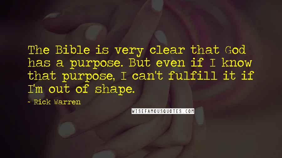 Rick Warren Quotes: The Bible is very clear that God has a purpose. But even if I know that purpose, I can't fulfill it if I'm out of shape.