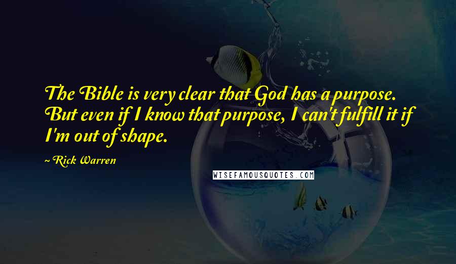 Rick Warren Quotes: The Bible is very clear that God has a purpose. But even if I know that purpose, I can't fulfill it if I'm out of shape.