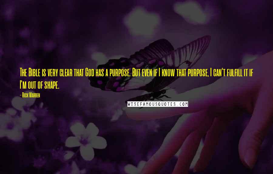 Rick Warren Quotes: The Bible is very clear that God has a purpose. But even if I know that purpose, I can't fulfill it if I'm out of shape.