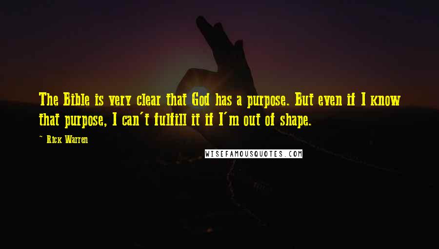 Rick Warren Quotes: The Bible is very clear that God has a purpose. But even if I know that purpose, I can't fulfill it if I'm out of shape.
