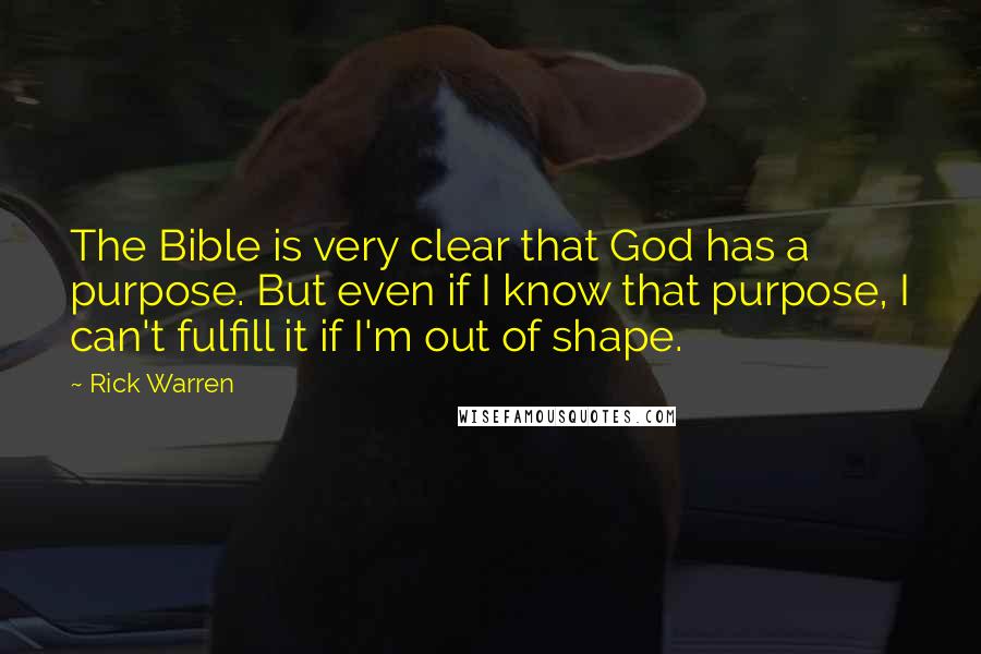 Rick Warren Quotes: The Bible is very clear that God has a purpose. But even if I know that purpose, I can't fulfill it if I'm out of shape.