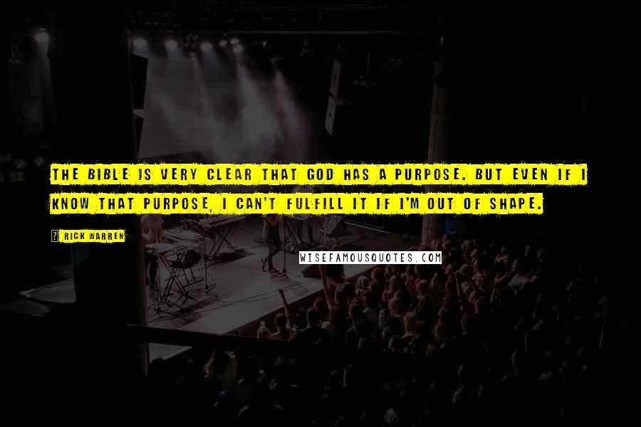 Rick Warren Quotes: The Bible is very clear that God has a purpose. But even if I know that purpose, I can't fulfill it if I'm out of shape.