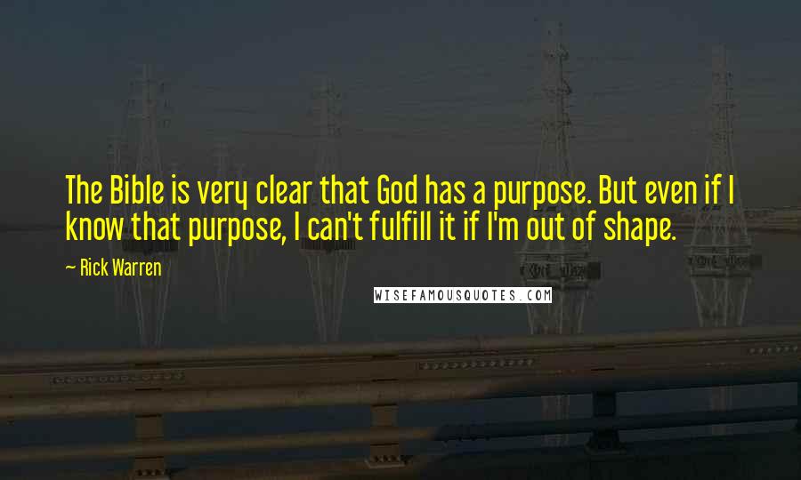Rick Warren Quotes: The Bible is very clear that God has a purpose. But even if I know that purpose, I can't fulfill it if I'm out of shape.