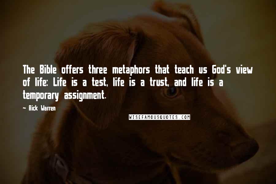 Rick Warren Quotes: The Bible offers three metaphors that teach us God's view of life: Life is a test, life is a trust, and life is a temporary assignment.