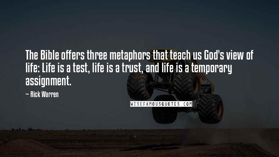 Rick Warren Quotes: The Bible offers three metaphors that teach us God's view of life: Life is a test, life is a trust, and life is a temporary assignment.