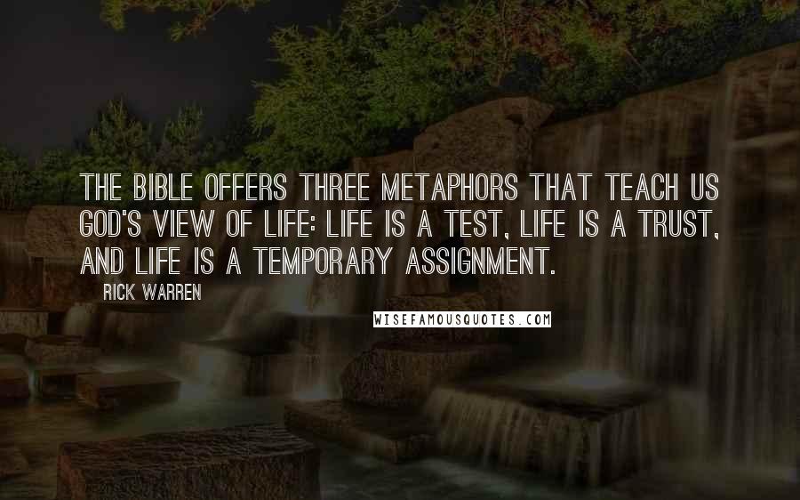 Rick Warren Quotes: The Bible offers three metaphors that teach us God's view of life: Life is a test, life is a trust, and life is a temporary assignment.