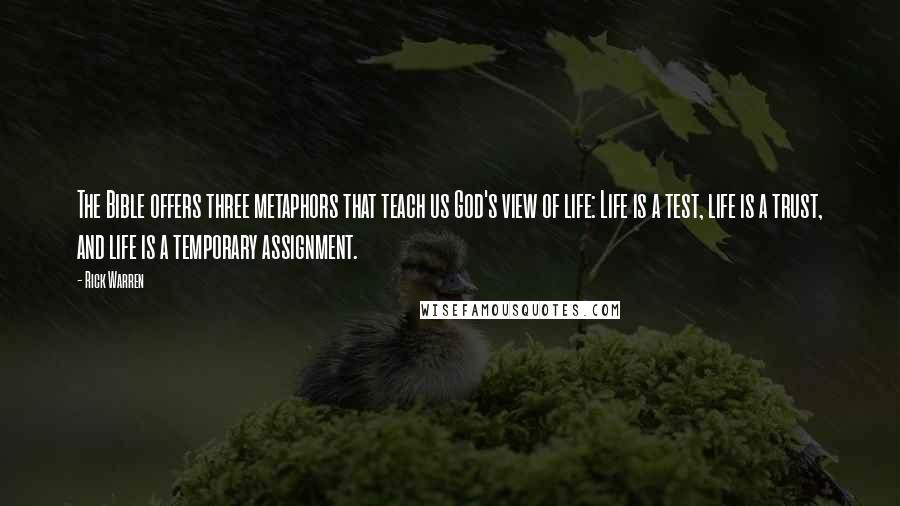 Rick Warren Quotes: The Bible offers three metaphors that teach us God's view of life: Life is a test, life is a trust, and life is a temporary assignment.