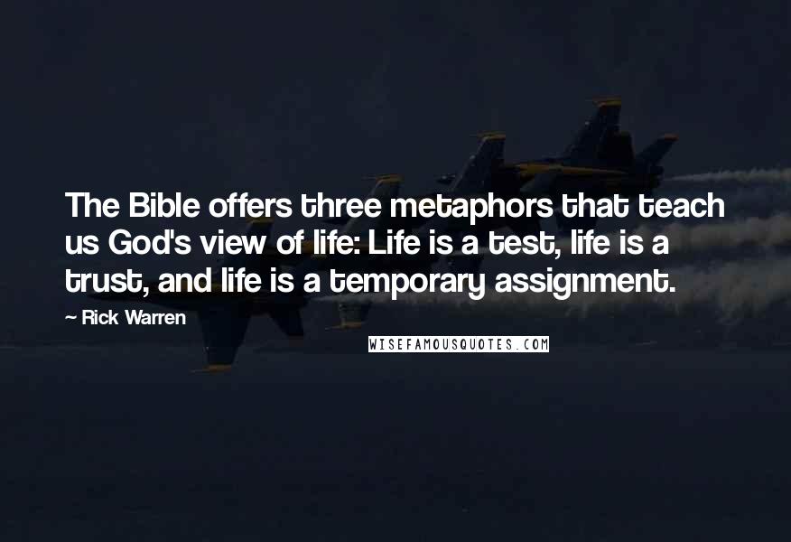 Rick Warren Quotes: The Bible offers three metaphors that teach us God's view of life: Life is a test, life is a trust, and life is a temporary assignment.