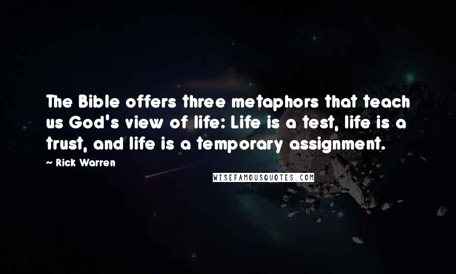 Rick Warren Quotes: The Bible offers three metaphors that teach us God's view of life: Life is a test, life is a trust, and life is a temporary assignment.