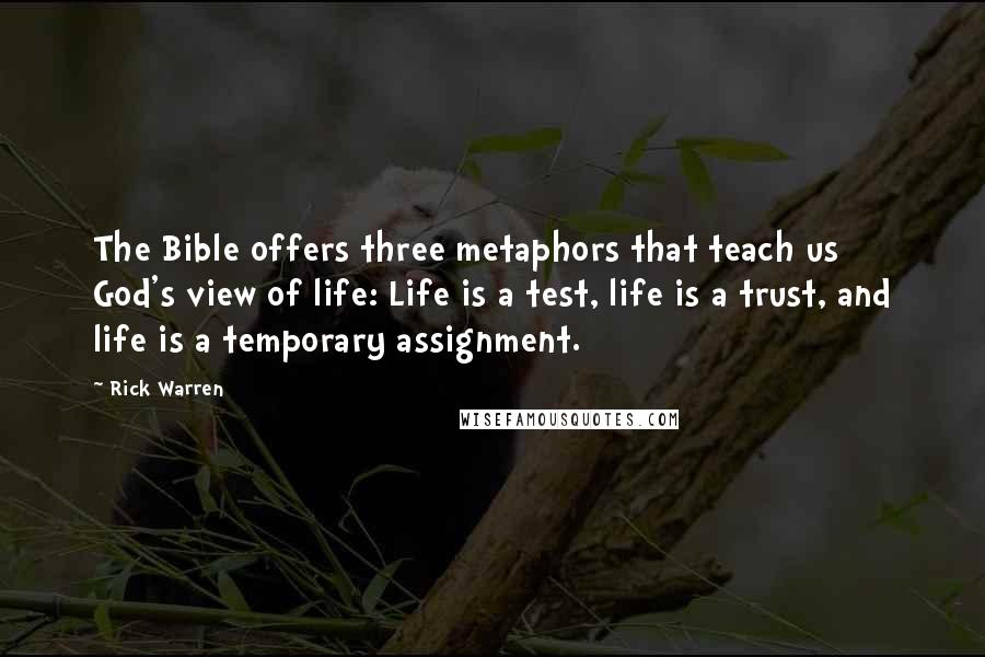 Rick Warren Quotes: The Bible offers three metaphors that teach us God's view of life: Life is a test, life is a trust, and life is a temporary assignment.