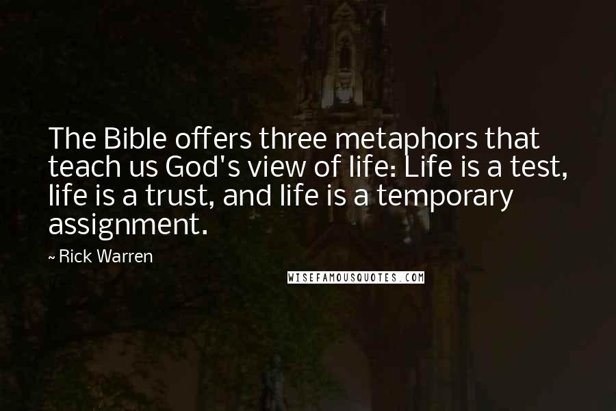 Rick Warren Quotes: The Bible offers three metaphors that teach us God's view of life: Life is a test, life is a trust, and life is a temporary assignment.