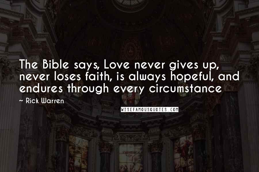 Rick Warren Quotes: The Bible says, Love never gives up, never loses faith, is always hopeful, and endures through every circumstance
