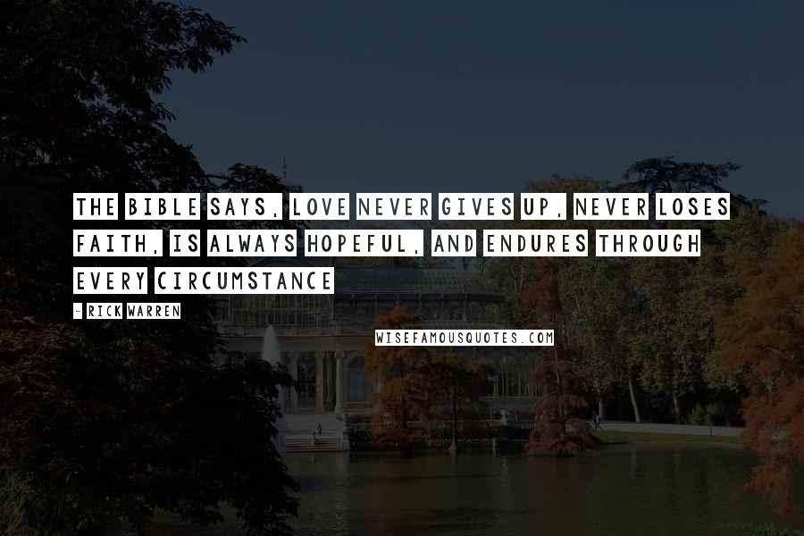 Rick Warren Quotes: The Bible says, Love never gives up, never loses faith, is always hopeful, and endures through every circumstance