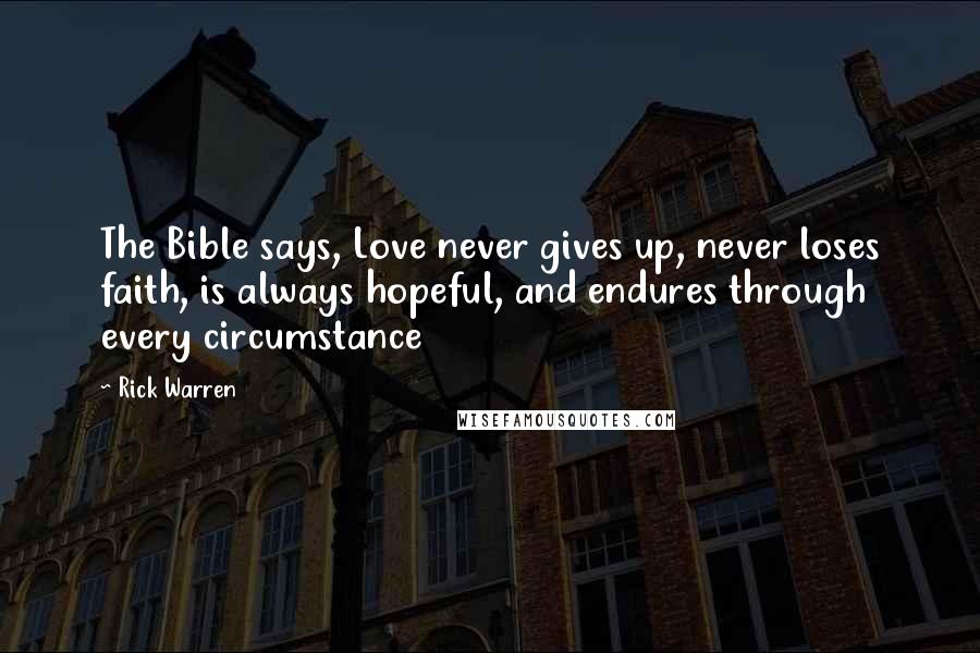 Rick Warren Quotes: The Bible says, Love never gives up, never loses faith, is always hopeful, and endures through every circumstance