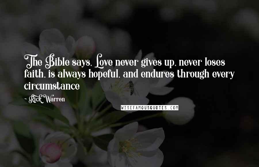Rick Warren Quotes: The Bible says, Love never gives up, never loses faith, is always hopeful, and endures through every circumstance