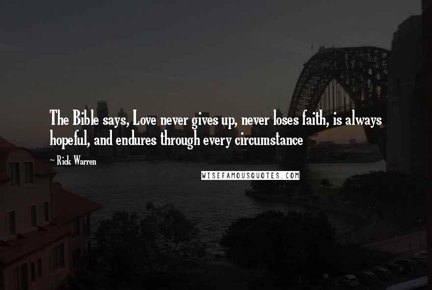 Rick Warren Quotes: The Bible says, Love never gives up, never loses faith, is always hopeful, and endures through every circumstance