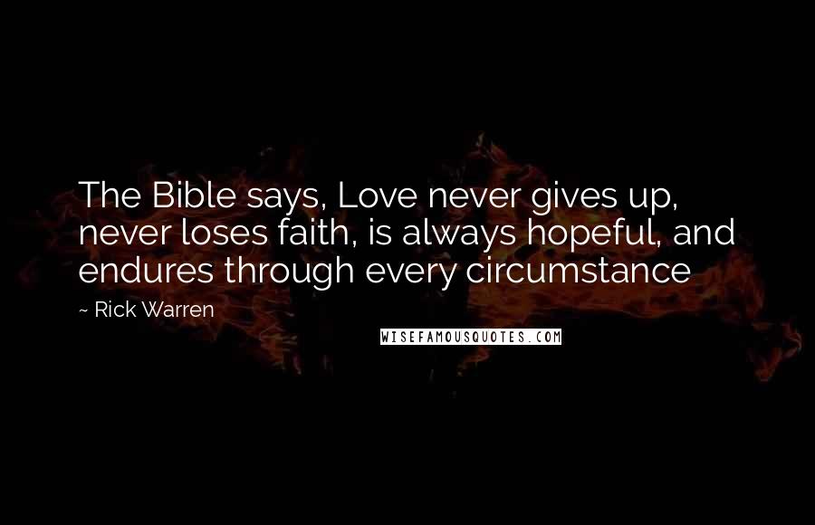 Rick Warren Quotes: The Bible says, Love never gives up, never loses faith, is always hopeful, and endures through every circumstance