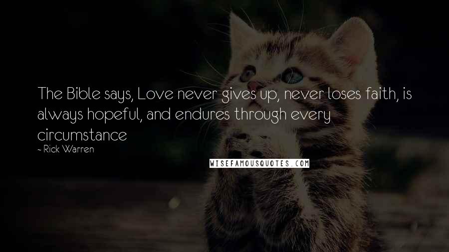 Rick Warren Quotes: The Bible says, Love never gives up, never loses faith, is always hopeful, and endures through every circumstance