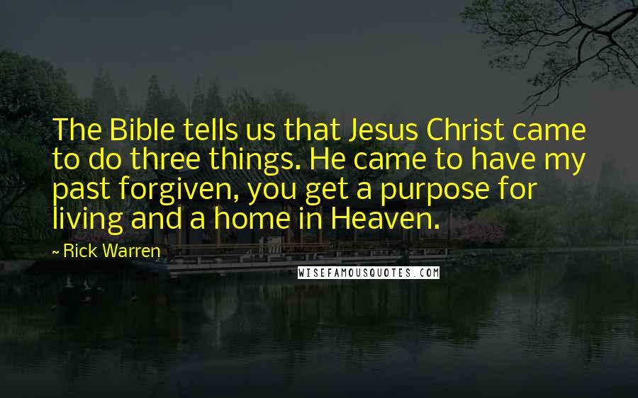 Rick Warren Quotes: The Bible tells us that Jesus Christ came to do three things. He came to have my past forgiven, you get a purpose for living and a home in Heaven.