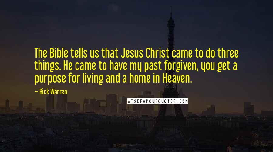 Rick Warren Quotes: The Bible tells us that Jesus Christ came to do three things. He came to have my past forgiven, you get a purpose for living and a home in Heaven.