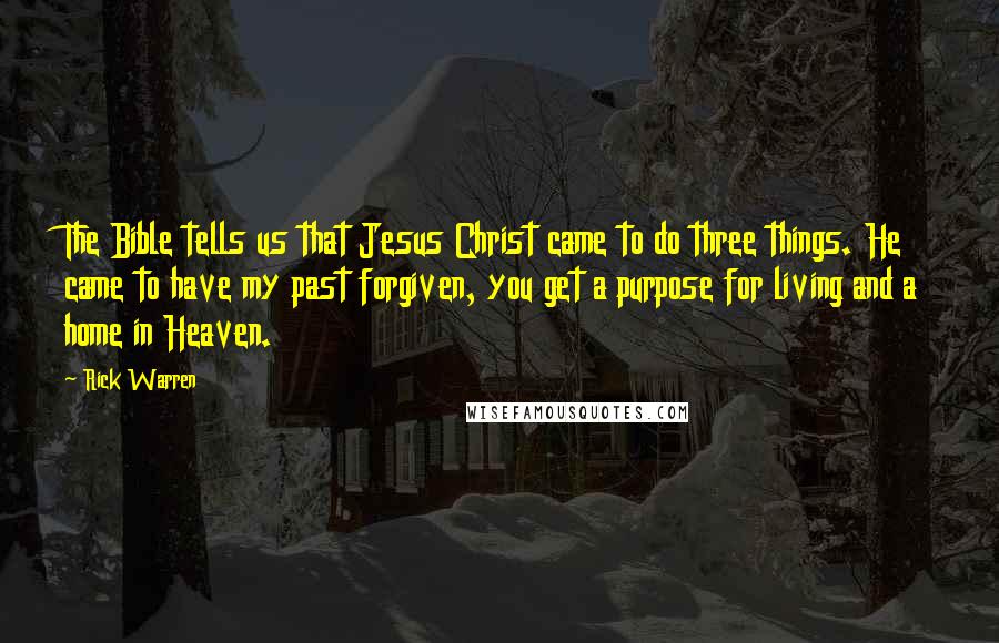 Rick Warren Quotes: The Bible tells us that Jesus Christ came to do three things. He came to have my past forgiven, you get a purpose for living and a home in Heaven.