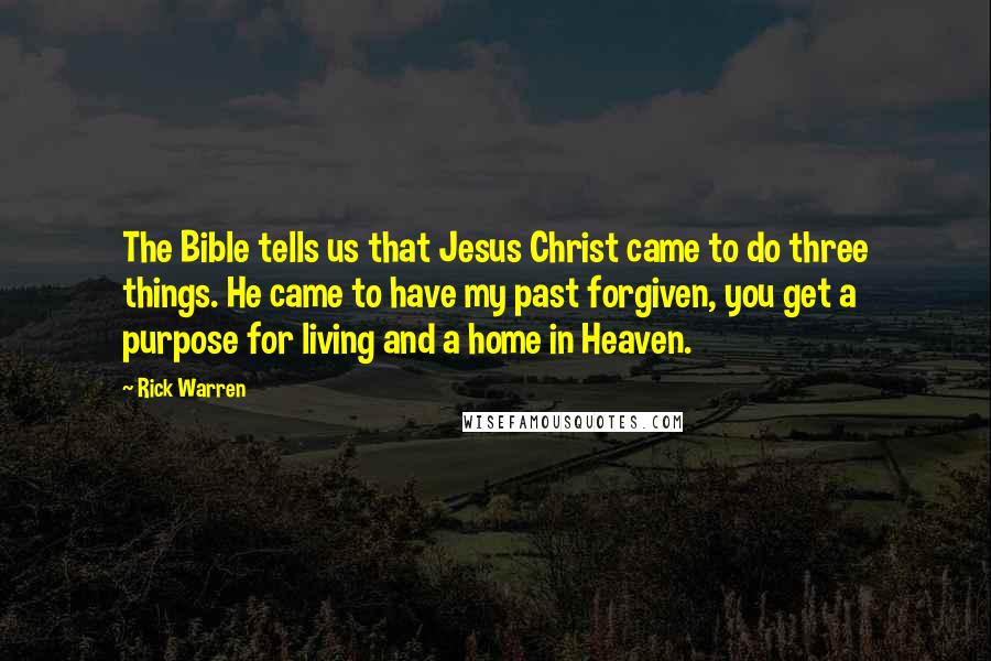 Rick Warren Quotes: The Bible tells us that Jesus Christ came to do three things. He came to have my past forgiven, you get a purpose for living and a home in Heaven.